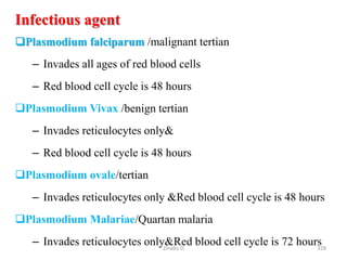 Infectious agent
Plasmodium falciparum /malignant tertian
– Invades all ages of red blood cells
– Red blood cell cycle is 48 hours
Plasmodium Vivax /benign tertian
– Invades reticulocytes only&
– Red blood cell cycle is 48 hours
Plasmodium ovale/tertian
– Invades reticulocytes only &Red blood cell cycle is 48 hours
Plasmodium Malariae/Quartan malaria
– Invades reticulocytes only&Red blood cell cycle is 72 hours
328
Zinabu D
 