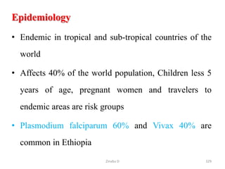 Epidemiology
• Endemic in tropical and sub-tropical countries of the
world
• Affects 40% of the world population, Children less 5
years of age, pregnant women and travelers to
endemic areas are risk groups
• Plasmodium falciparum 60% and Vivax 40% are
common in Ethiopia
329
Zinabu D
 