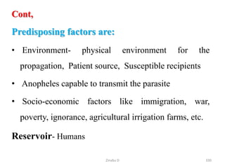Cont,
Predisposing factors are:
• Environment- physical environment for the
propagation, Patient source, Susceptible recipients
• Anopheles capable to transmit the parasite
• Socio-economic factors like immigration, war,
poverty, ignorance, agricultural irrigation farms, etc.
Reservoir- Humans
330
Zinabu D
 