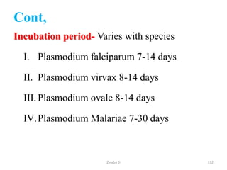 Cont,
Incubation period- Varies with species
I. Plasmodium falciparum 7-14 days
II. Plasmodium virvax 8-14 days
III. Plasmodium ovale 8-14 days
IV.Plasmodium Malariae 7-30 days
332
Zinabu D
 