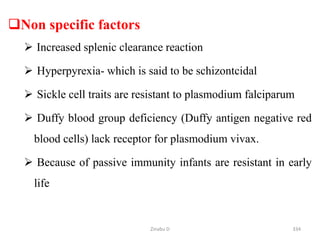 Non specific factors
 Increased splenic clearance reaction
 Hyperpyrexia- which is said to be schizontcidal
 Sickle cell traits are resistant to plasmodium falciparum
 Duffy blood group deficiency (Duffy antigen negative red
blood cells) lack receptor for plasmodium vivax.
 Because of passive immunity infants are resistant in early
life
334
Zinabu D
 