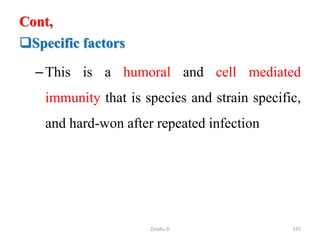 Cont,
Specific factors
–This is a humoral and cell mediated
immunity that is species and strain specific,
and hard-won after repeated infection
335
Zinabu D
 