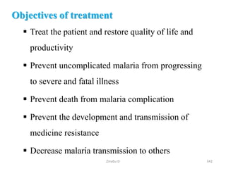 Objectives of treatment
 Treat the patient and restore quality of life and
productivity
 Prevent uncomplicated malaria from progressing
to severe and fatal illness
 Prevent death from malaria complication
 Prevent the development and transmission of
medicine resistance
 Decrease malaria transmission to others
342
Zinabu D
 