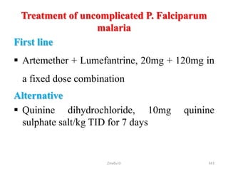 Treatment of uncomplicated P. Falciparum
malaria
First line
 Artemether + Lumefantrine, 20mg + 120mg in
a fixed dose combination
Alternative
 Quinine dihydrochloride, 10mg quinine
sulphate salt/kg TID for 7 days
343
Zinabu D
 