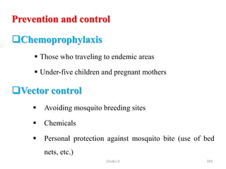 Prevention and control
Chemoprophylaxis
 Those who traveling to endemic areas
 Under-five children and pregnant mothers
Vector control
 Avoiding mosquito breeding sites
 Chemicals
 Personal protection against mosquito bite (use of bed
nets, etc.)
349
Zinabu D
 
