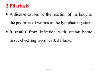 2.Filariasis
 A disease caused by the reaction of the body to
the presence of worms in the lymphatic system
 It results from infection with vector borne
tissue-dwelling worm called filarae.
350
Zinabu D
 