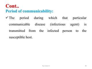 Cont..
Period of communicability:
 The period during which that particular
communicable disease (infectious agent) is
transmitted from the infected person to the
susceptible host.
By zinabu D 38
 