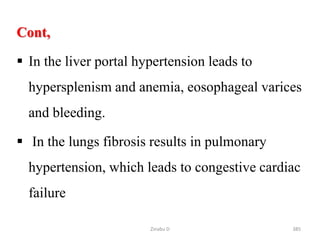 Cont,
 In the liver portal hypertension leads to
hypersplenism and anemia, eosophageal varices
and bleeding.
 In the lungs fibrosis results in pulmonary
hypertension, which leads to congestive cardiac
failure
385
Zinabu D
 
