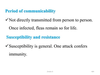 Period of communicability
Not directly transmitted from person to person.
Once infected, fleas remain so for life.
Susceptibility and resistance
Susceptibility is general. One attack confers
immunity.
404
Zinabu D
 