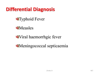 Differential Diagnosis
Typhoid Fever
Measles
Viral haemorrhgic fever
Meningococcal septicaemia
Zinabu D 407
 