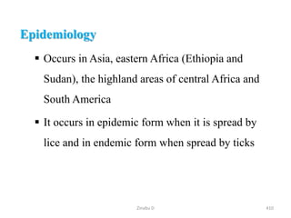 Epidemiology
 Occurs in Asia, eastern Africa (Ethiopia and
Sudan), the highland areas of central Africa and
South America
 It occurs in epidemic form when it is spread by
lice and in endemic form when spread by ticks
410
Zinabu D
 