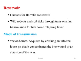 Reservoir
 Humans for Borrelia recurrentis
 Wild rodents and soft ticks through trans ovarian
transmission for tick borne relapsing fever
Mode of transmission
 vector-borne:- Acquired by crushing an infected
louse so that it contaminates the bite wound or an
abrasion of the skin.
411
Zinabu D
 