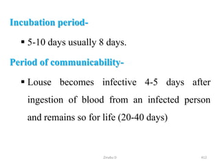 Incubation period-
 5-10 days usually 8 days.
Period of communicability-
 Louse becomes infective 4-5 days after
ingestion of blood from an infected person
and remains so for life (20-40 days)
412
Zinabu D
 