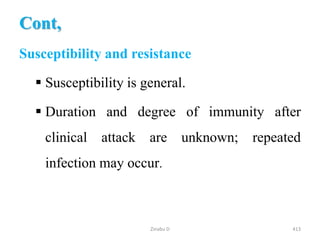 Cont,
Susceptibility and resistance
 Susceptibility is general.
 Duration and degree of immunity after
clinical attack are unknown; repeated
infection may occur.
413
Zinabu D
 