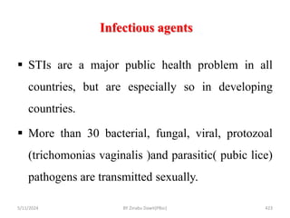 Infectious agents
5/11/2024 423
 STIs are a major public health problem in all
countries, but are especially so in developing
countries.
 More than 30 bacterial, fungal, viral, protozoal
(trichomonias vaginalis )and parasitic( pubic lice)
pathogens are transmitted sexually.
BY Zinabu Dawit(PBsc)
 