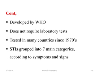 5/11/2024 440
Cont,
 Developed by WHO
 Does not require laboratory tests
 Tested in many countries since 1970’s
 STIs grouped into 7 main categories,
according to symptoms and signs
BY Zinabu Dawit(PBsc)
 