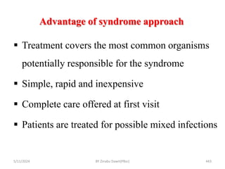 Advantage of syndrome approach
5/11/2024 443
 Treatment covers the most common organisms
potentially responsible for the syndrome
 Simple, rapid and inexpensive
 Complete care offered at first visit
 Patients are treated for possible mixed infections
BY Zinabu Dawit(PBsc)
 