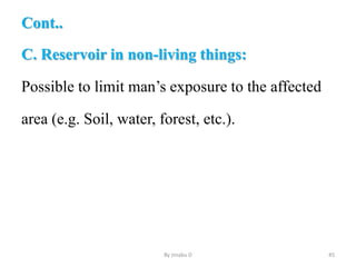 Cont..
C. Reservoir in non-living things:
Possible to limit man’s exposure to the affected
area (e.g. Soil, water, forest, etc.).
By zinabu D 45
 