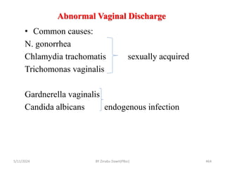 Abnormal Vaginal Discharge
5/11/2024 464
• Common causes:
N. gonorrhea
Chlamydia trachomatis sexually acquired
Trichomonas vaginalis
Gardnerella vaginalis
Candida albicans endogenous infection
BY Zinabu Dawit(PBsc)
 