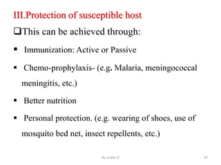 III.Protection of susceptible host
This can be achieved through:
 Immunization: Active or Passive
 Chemo-prophylaxis- (e.g. Malaria, meningococcal
meningitis, etc.)
 Better nutrition
 Personal protection. (e.g. wearing of shoes, use of
mosquito bed net, insect repellents, etc.)
By zinabu D 47
 
