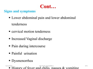 Cont…
5/11/2024 474
Signs and symptoms
 Lower abdominal pain and lower abdominal
tenderness
 cervical motion tenderness
 Increased Vaginal discharge
 Pain during intercourse
 Painful urination
 Dysmenorrhea
BY Zinabu Dawit(PBsc)
 