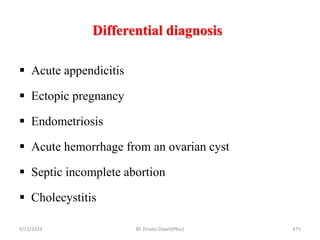 Differential diagnosis
5/11/2024 475
 Acute appendicitis
 Ectopic pregnancy
 Endometriosis
 Acute hemorrhage from an ovarian cyst
 Septic incomplete abortion
 Cholecystitis
BY Zinabu Dawit(PBsc)
 