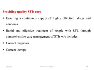 5/11/2024 495
Providing quality STIs care
 Ensuring a continuous supply of highly effective drugs and
condoms.
 Rapid and effective treatment of people with STI, through
comprehensive case management of STIs w/c includes:
 Correct diagnosis
 Correct therapy
BY Zinabu Dawit(PBsc)
 
