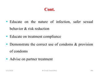 Cont.
5/11/2024 496
 Educate on the nature of infection, safer sexual
behavior & risk reduction
 Educate on treatment compliance
 Demonstrate the correct use of condoms & provision
of condoms
 Advise on partner treatment
BY Zinabu Dawit(PBsc)
 