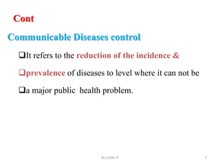 Cont
Communicable Diseases control
It refers to the reduction of the incidence &
prevalence of diseases to level where it can not be
a major public health problem.
By zinabu D 5
 