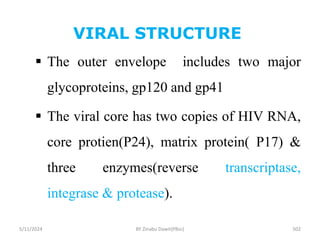 VIRAL STRUCTURE
5/11/2024 502
 The outer envelope includes two major
glycoproteins, gp120 and gp41
 The viral core has two copies of HIV RNA,
core protien(P24), matrix protein( P17) &
three enzymes(reverse transcriptase,
integrase & protease).
BY Zinabu Dawit(PBsc)
 