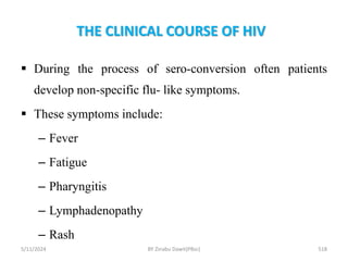 THE CLINICAL COURSE OF HIV
5/11/2024 518
 During the process of sero-conversion often patients
develop non-specific flu- like symptoms.
 These symptoms include:
– Fever
– Fatigue
– Pharyngitis
– Lymphadenopathy
– Rash
BY Zinabu Dawit(PBsc)
 