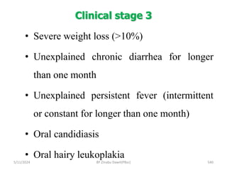 Clinical stage 3
5/11/2024 540
• Severe weight loss (>10%)
• Unexplained chronic diarrhea for longer
than one month
• Unexplained persistent fever (intermittent
or constant for longer than one month)
• Oral candidiasis
• Oral hairy leukoplakia
BY Zinabu Dawit(PBsc)
 
