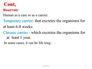 Cont,
Reservoir:
Human as a case or as a carrier.
Temporary carrier: that excretes the organisms for
at least 6-8 weeks.
Chronic carrier : which excretes the organisms for
at least 1 year.
In some cases, it can be life long.
By zinabu D 57
 