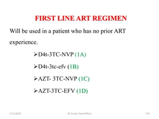 FIRST LINE ART REGIMEN
5/11/2024 574
Will be used in a patient who has no prior ART
experience.
D4t-3TC-NVP (1A)
D4t-3tc-efv (1B)
AZT- 3TC-NVP (1C)
AZT-3TC-EFV (1D)
BY Zinabu Dawit(PBsc)
 