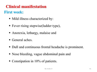 Clinical manifestation
First week:
 Mild illness characterized by:
 Fever rising stepwise(ladder type),
 Anorexia, lethargy, malaise and
 General aches.
 Dull and continuous frontal headache is prominent.
 Nose bleeding, vague abdominal pain and
 Constipation in 10% of patients.
By zinabu D 61
 