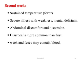 Second week:
 Sustained temperature (fever).
 Severe illness with weakness, mental delirium,
 Abdominal discomfort and distension.
 Diarrhea is more common than first
 week and feces may contain blood.
By zinabu D 62
 