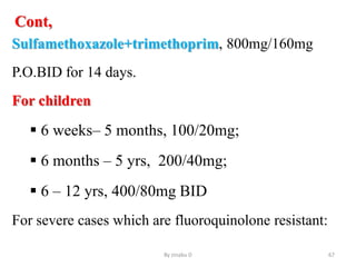 Cont,
Sulfamethoxazole+trimethoprim, 800mg/160mg
P.O.BID for 14 days.
For children
 6 weeks– 5 months, 100/20mg;
 6 months – 5 yrs, 200/40mg;
 6 – 12 yrs, 400/80mg BID
For severe cases which are fluoroquinolone resistant:
By zinabu D 67
 