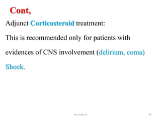 Cont,
Adjunct Corticosteroid treatment:
This is recommended only for patients with
evidences of CNS involvement (delirium, coma)
Shock.
By zinabu D 69
 