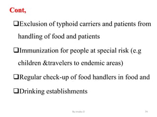 Cont,
Exclusion of typhoid carriers and patients from
handling of food and patients
Immunization for people at special risk (e.g
children &travelers to endemic areas)
Regular check-up of food handlers in food and
Drinking establishments
By zinabu D 74
 