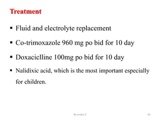 Treatment
 Fluid and electrolyte replacement
 Co-trimoxazole 960 mg po bid for 10 day
 Doxaciclline 100mg po bid for 10 day
 Nalidixic acid, which is the most important especially
for children.
By zinabu D 83
 
