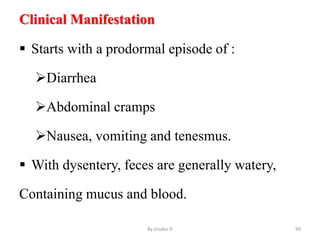 Clinical Manifestation
 Starts with a prodormal episode of :
Diarrhea
Abdominal cramps
Nausea, vomiting and tenesmus.
 With dysentery, feces are generally watery,
Containing mucus and blood.
By zinabu D 90
 