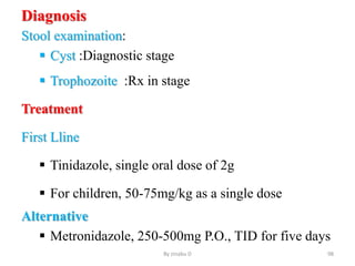 Diagnosis
Stool examination:
 Cyst :Diagnostic stage
 Trophozoite :Rx in stage
Treatment
First Lline
 Tinidazole, single oral dose of 2g
 For children, 50-75mg/kg as a single dose
Alternative
 Metronidazole, 250-500mg P.O., TID for five days
By zinabu D 98
 