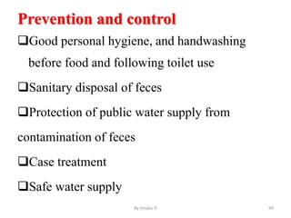 Prevention and control
Good personal hygiene, and handwashing
before food and following toilet use
Sanitary disposal of feces
Protection of public water supply from
contamination of feces
Case treatment
Safe water supply
By zinabu D 99
 