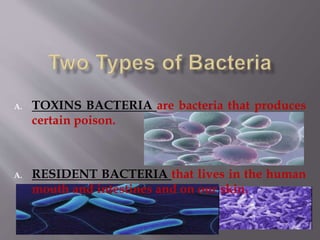 A. TOXINS BACTERIA are bacteria that produces
certain poison.
A. RESIDENT BACTERIA that lives in the human
mouth and intestines and on our skin.
 
