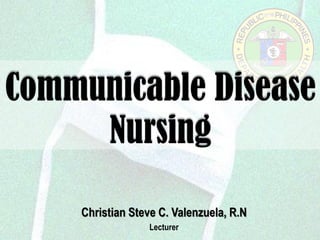 Communicable Disease Nursing 
Christian Steve C. Valenzuela, R.N 
Lecturer  
