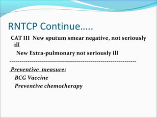 RNTCP Continue…..
CAT III New sputum smear negative, not seriously
ill
New Extra-pulmonary not seriously ill
----------------------------------------------------------------
Preventive measure:
BCG Vaccine
Preventive chemotherapy
 