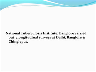 National Tuberculosis Institute, Banglore carried
out 3 longitudinal surveys at Delhi, Banglore &
Chingleput.
 