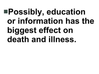 Possibly, education or information has the biggest effect on death and illness. 