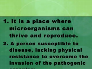 1. It is a place where microorganisms can thrive and reproduce. 2. A person susceptible to disease, lacking physical resistance to overcome the invasion of the pathogenic organism. 