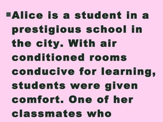 Alice is a student in a prestigious school in the city. With air conditioned rooms conducive for learning, students were given comfort. One of her classmates who happen to be her seatmate is suffering 